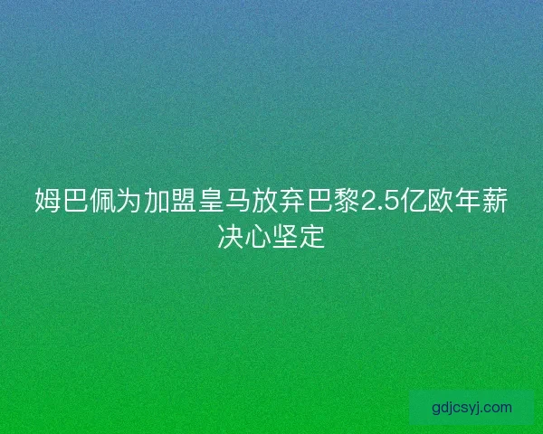 姆巴佩为加盟皇马放弃巴黎2.5亿欧年薪决心坚定