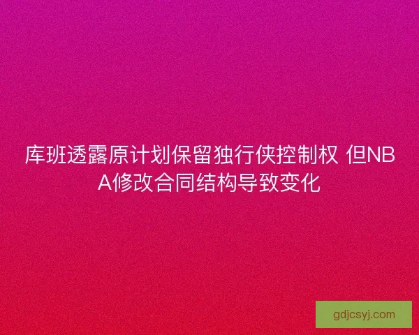 库班透露原计划保留独行侠控制权 但NBA修改合同结构导致变化