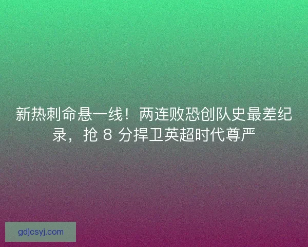 新热刺命悬一线！两连败恐创队史最差纪录，抢 8 分捍卫英超时代尊严