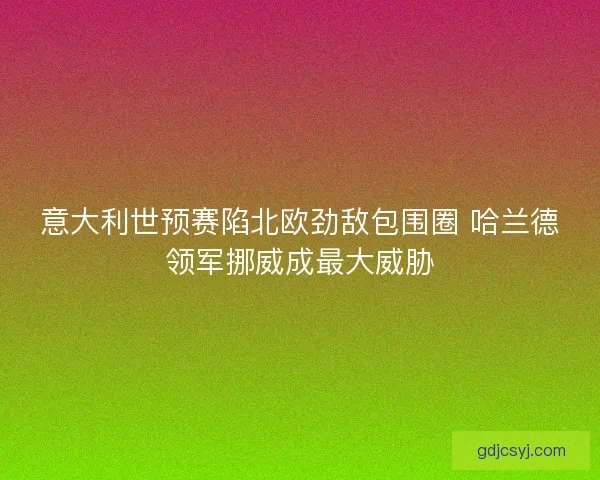 意大利世预赛陷北欧劲敌包围圈 哈兰德领军挪威成最大威胁