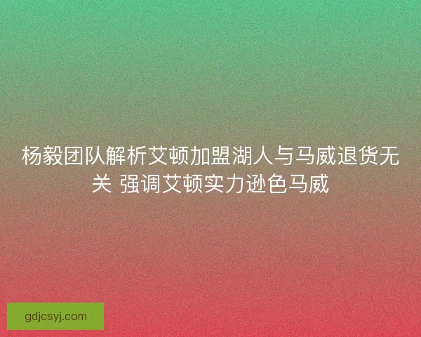 杨毅团队解析艾顿加盟湖人与马威退货无关 强调艾顿实力逊色马威 杨毅团队解析艾顿加盟湖人与马威退货无关 强调艾顿实力逊色马威