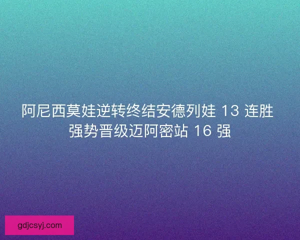 阿尼西莫娃逆转终结安德列娃 13 连胜 强势晋级迈阿密站 16 强