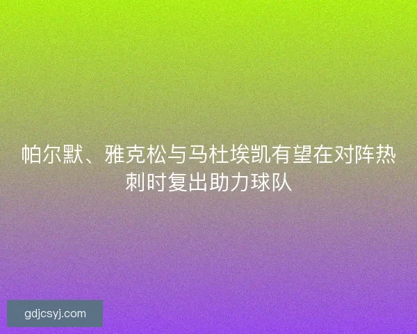 帕尔默、雅克松与马杜埃凯有望在对阵热刺时复出助力球队