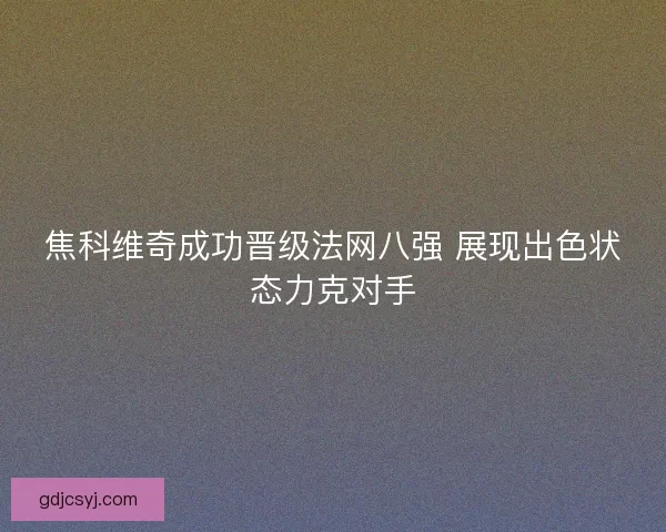 焦科维奇成功晋级法网八强 展现出色状态力克对手