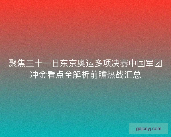 聚焦三十一日东京奥运多项决赛中国军团冲金看点全解析前瞻热战汇总 聚焦三十一日东京奥运多项决赛中国军团冲金看点全解析前瞻热战汇总