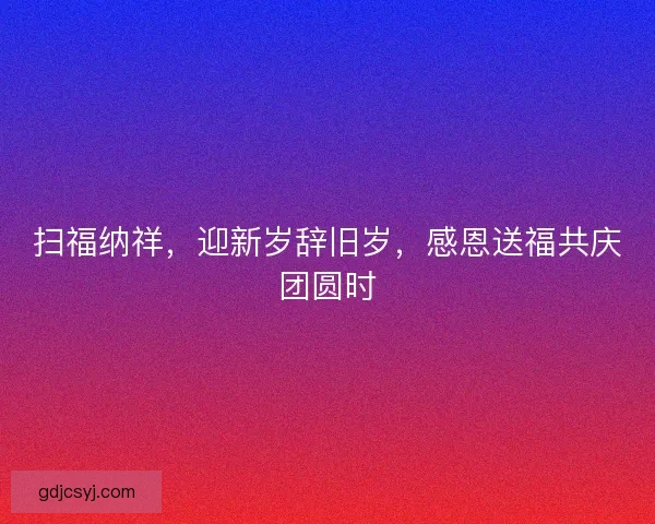 扫福纳祥，迎新岁辞旧岁，感恩送福共庆团圆时