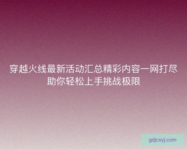 穿越火线最新活动汇总精彩内容一网打尽助你轻松上手挑战极限