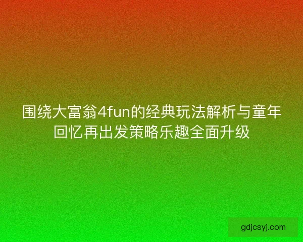 围绕大富翁4fun的经典玩法解析与童年回忆再出发策略乐趣全面升级