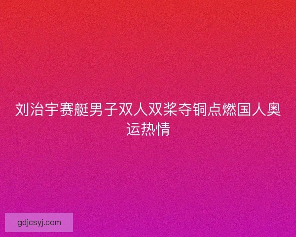刘治宇赛艇男子双人双桨夺铜点燃国人奥运热情