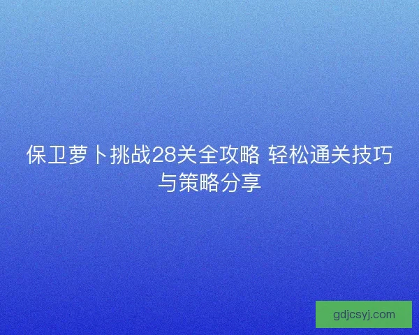保卫萝卜挑战28关全攻略 轻松通关技巧与策略分享