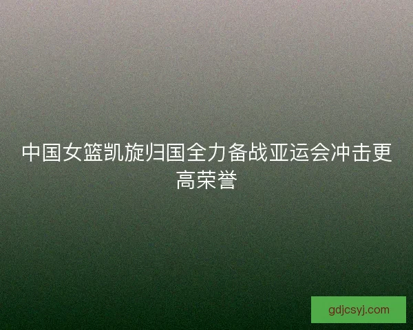 中国女篮凯旋归国全力备战亚运会冲击更高荣誉
