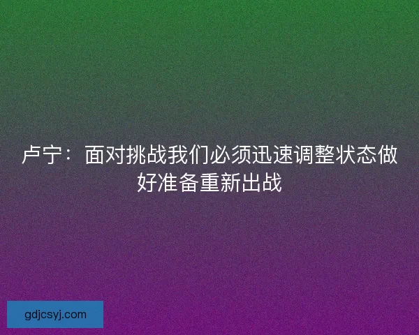 卢宁：面对挑战我们必须迅速调整状态做好准备重新出战