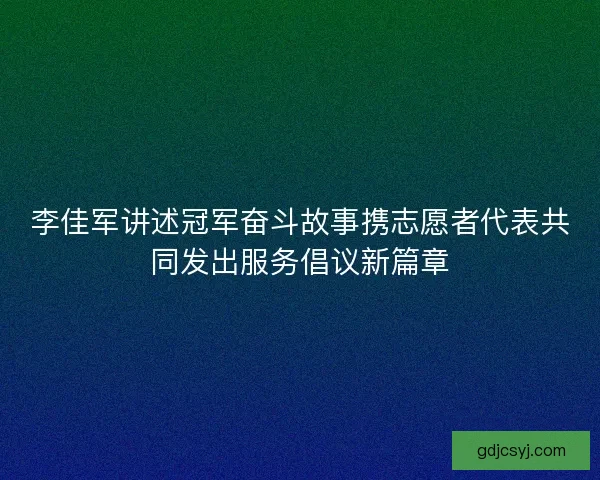 李佳军讲述冠军奋斗故事携志愿者代表共同发出服务倡议新篇章 李佳军讲述冠军奋斗故事携志愿者代表共同发出服务倡议新篇章