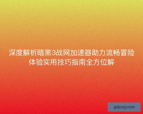 深度解析暗黑3战网加速器助力流畅冒险体验实用技巧指南全方位解 深度解析暗黑3战网加速器助力流畅冒险体验实用技巧指南全方位解