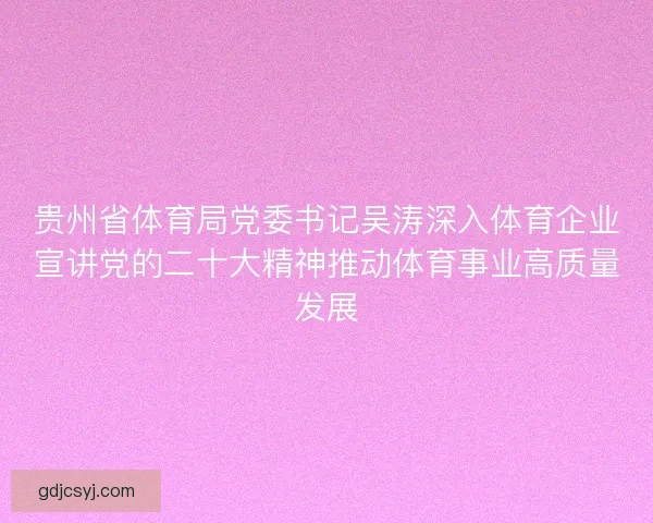 贵州省体育局党委书记吴涛深入体育企业宣讲党的二十大精神推动体育事业高质量发展