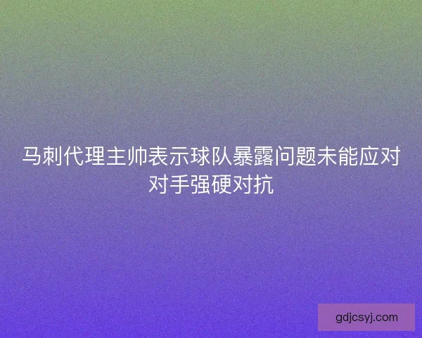马刺代理主帅表示球队暴露问题未能应对对手强硬对抗 马刺代理主帅表示球队暴露问题未能应对对手强硬对抗
