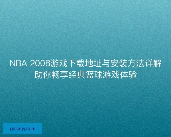 NBA 2008游戏下载地址与安装方法详解助你畅享经典篮球游戏体验