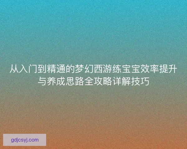 从入门到精通的梦幻西游练宝宝效率提升与养成思路全攻略详解技巧