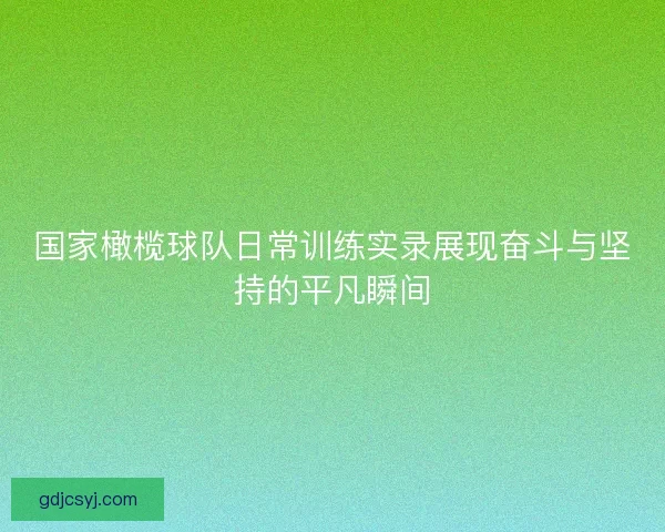 国家橄榄球队日常训练实录展现奋斗与坚持的平凡瞬间 国家橄榄球队日常训练实录展现奋斗与坚持的平凡瞬间