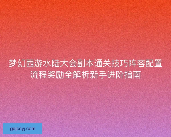 梦幻西游水陆大会副本通关技巧阵容配置流程奖励全解析新手进阶指南 梦幻西游水陆大会副本通关技巧阵容配置流程奖励全解析新手进阶指南