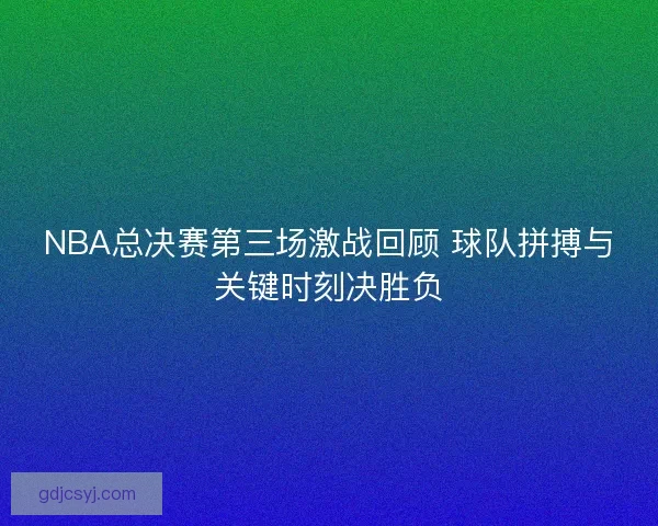 NBA总决赛第三场激战回顾 球队拼搏与关键时刻决胜负