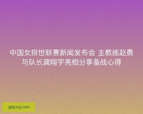 中国女排世联赛新闻发布会 主教练赵勇与队长龚翔宇亮相分享备战心得 中国女排世联赛新闻发布会 主教练赵勇与队长龚翔宇亮相分享备战心得