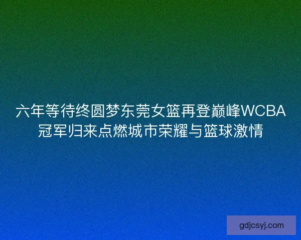 六年等待终圆梦东莞女篮再登巅峰WCBA冠军归来点燃城市荣耀与篮球激情