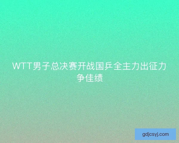 WTT男子总决赛开战国乒全主力出征力争佳绩