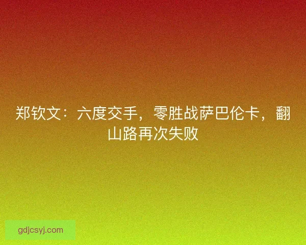 郑钦文：六度交手，零胜战萨巴伦卡，翻山路再次失败
