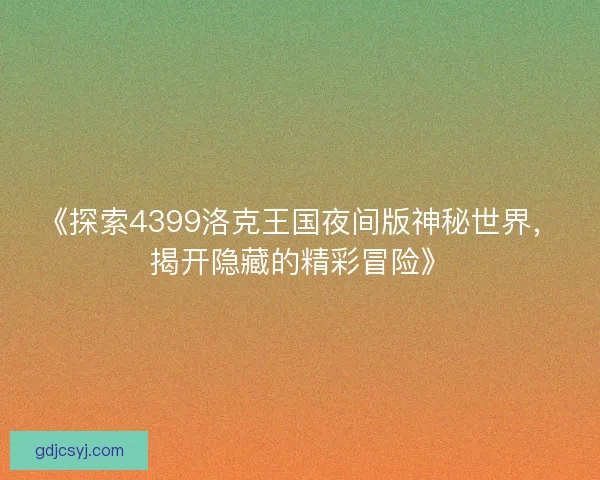 《探索4399洛克王国夜间版神秘世界，揭开隐藏的精彩冒险》