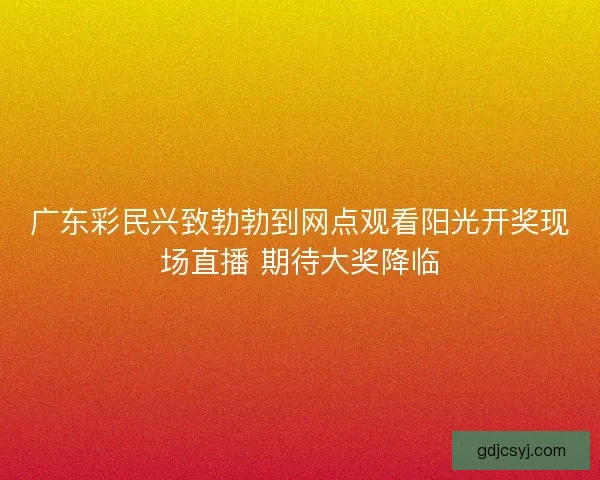 广东彩民兴致勃勃到网点观看阳光开奖现场直播 期待大奖降临