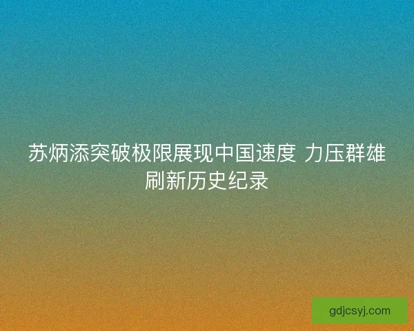 苏炳添突破极限展现中国速度 力压群雄刷新历史纪录 苏炳添突破极限展现中国速度 力压群雄刷新历史纪录