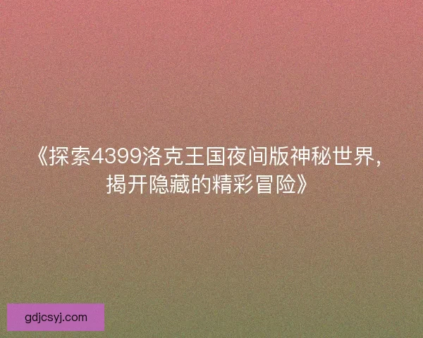《探索4399洛克王国夜间版神秘世界,揭开隐藏的精彩冒险》 《探索4399洛克王国夜间版神秘世界,揭开隐藏的精彩冒险》