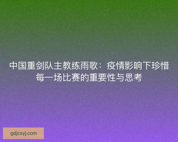 中国重剑队主教练雨歌:疫情影响下珍惜每一场比赛的重要性与思考 中国重剑队主教练雨歌:疫情影响下珍惜每一场比赛的重要性与思考