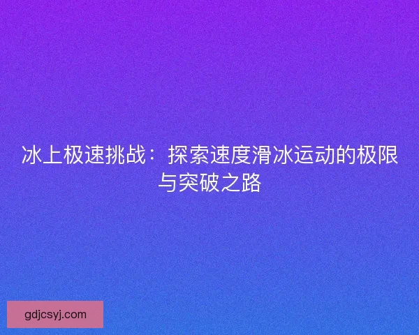 冰上极速挑战:探索速度滑冰运动的极限与突破之路 冰上极速挑战:探索速度滑冰运动的极限与突破之路