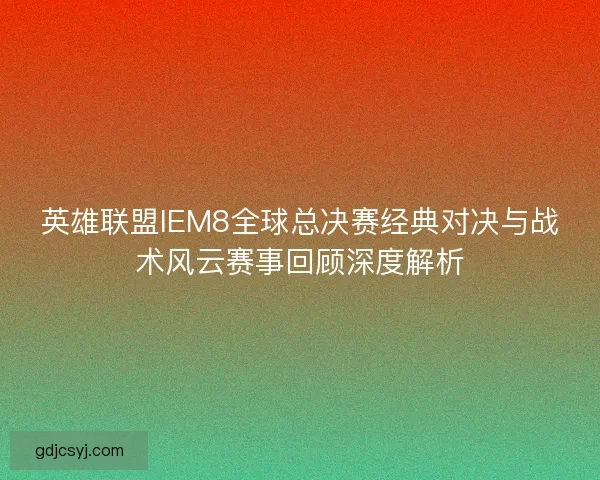 英雄联盟IEM8全球总决赛经典对决与战术风云赛事回顾深度解析