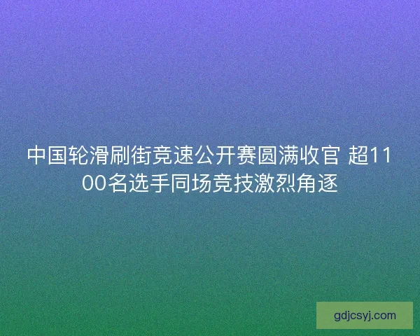 中国轮滑刷街竞速公开赛圆满收官 超1100名选手同场竞技激烈角逐