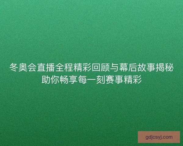冬奥会直播全程精彩回顾与幕后故事揭秘助你畅享每一刻赛事精彩