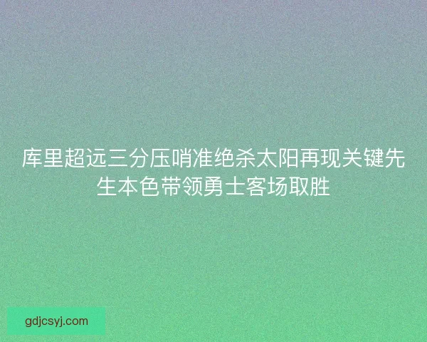 库里超远三分压哨准绝杀太阳再现关键先生本色带领勇士客场取胜
