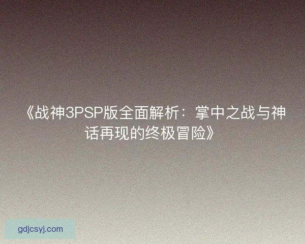《战神3PSP版全面解析：掌中之战与神话再现的终极冒险》