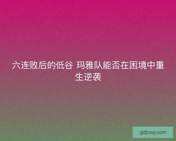 六连败后的低谷 玛雅队能否在困境中重生逆袭 六连败后的低谷 玛雅队能否在困境中重生逆袭
