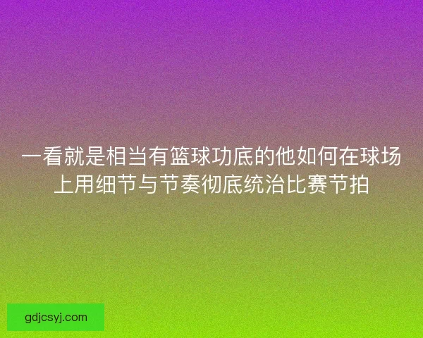 一看就是相当有篮球功底的他如何在球场上用细节与节奏彻底统治比赛节拍